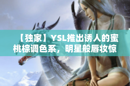 【獨家】YSL推出誘人的蜜桃棕調(diào)色系，明星般唇妝驚艷上市