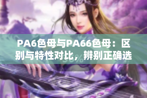 PA6色母與PA66色母：區(qū)別與特性對比，辨別正確選擇