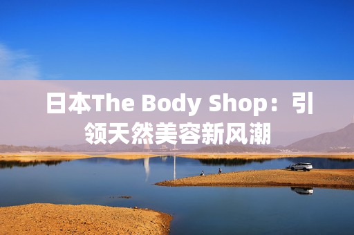 日本The Body Shop：引領(lǐng)天然美容新風(fēng)潮