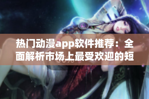 熱門動(dòng)漫app軟件推薦：全面解析市場上最受歡迎的短動(dòng)漫應(yīng)用程序