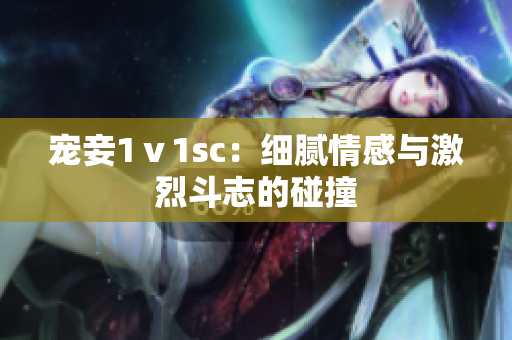 寵妾1ⅴ1sc：細(xì)膩情感與激烈斗志的碰撞