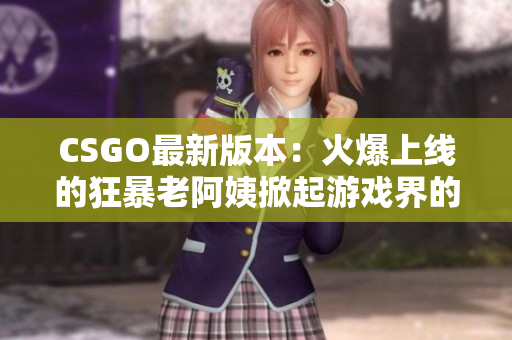 CSGO最新版本：火爆上線的狂暴老阿姨掀起游戲界的風暴