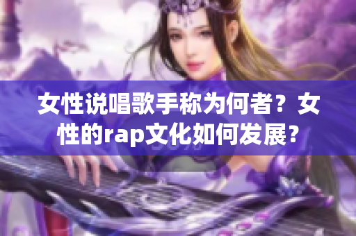 女性說唱歌手稱為何者？女性的rap文化如何發(fā)展？