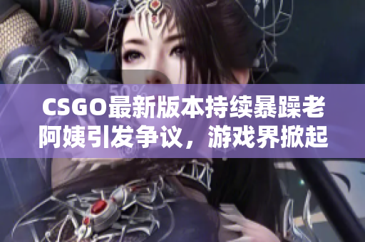 CSGO最新版本持續(xù)暴躁老阿姨引發(fā)爭議，游戲界掀起熱烈討論