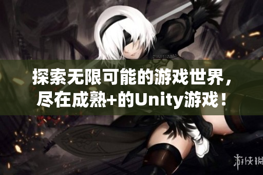 探索無限可能的游戲世界，盡在成熟+的Unity游戲！