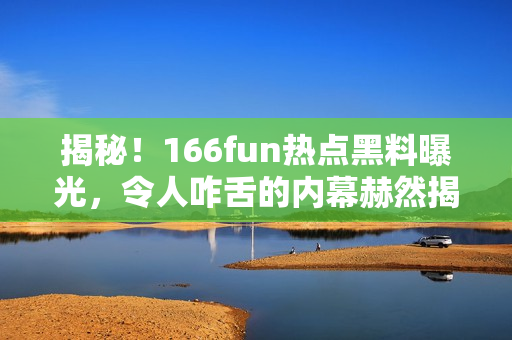 揭秘！166fun熱點黑料曝光，令人咋舌的內(nèi)幕赫然揭開！