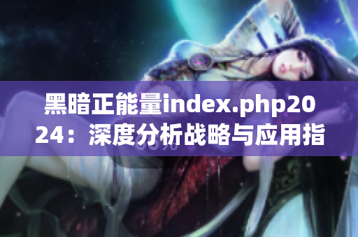 黑暗正能量index.php2024：深度分析戰(zhàn)略與應(yīng)用指南