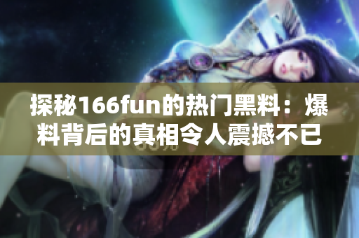 探秘166fun的熱門(mén)黑料：爆料背后的真相令人震撼不已！