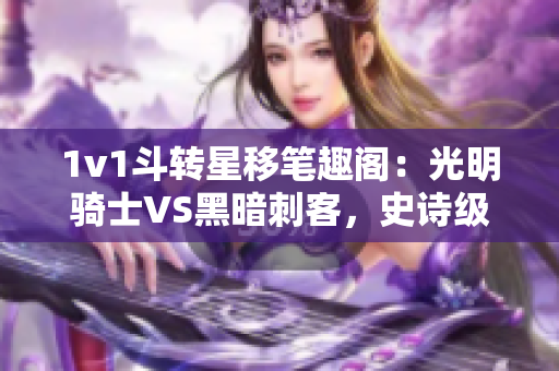 1v1斗轉(zhuǎn)星移筆趣閣：光明騎士VS黑暗刺客，史詩級(jí)戰(zhàn)斗即將上演