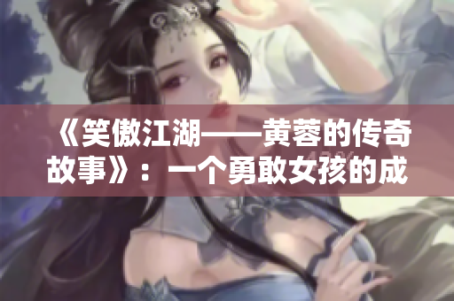 《笑傲江湖——黃蓉的傳奇故事》：一個勇敢女孩的成長與奮斗。