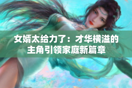 女婿太給力了：才華橫溢的主角引領(lǐng)家庭新篇章