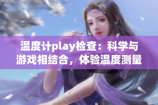 溫度計play檢查：科學(xué)與游戲相結(jié)合，體驗溫度測量的樂趣