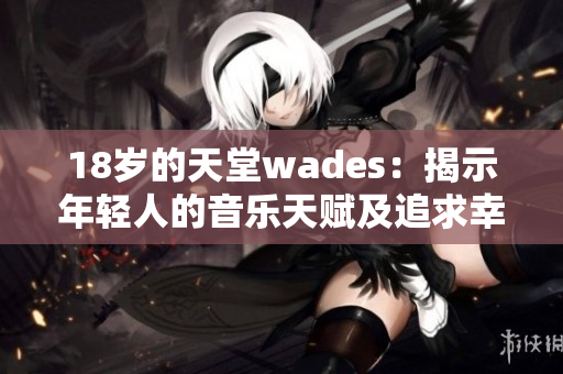 18歲的天堂wades：揭示年輕人的音樂天賦及追求幸福的旅程