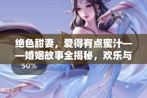 絕色甜妻，愛得有點蜜汁——婚姻故事全揭秘，歡樂與淚水交織著