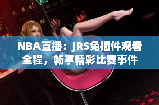 NBA直播：JRS免插件觀看全程，暢享精彩比賽事件