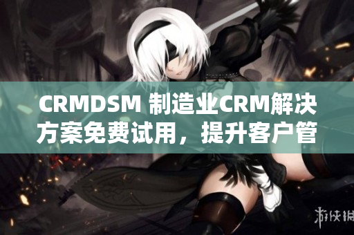 CRMDSM 制造業(yè)CRM解決方案免費(fèi)試用，提升客戶管理效能