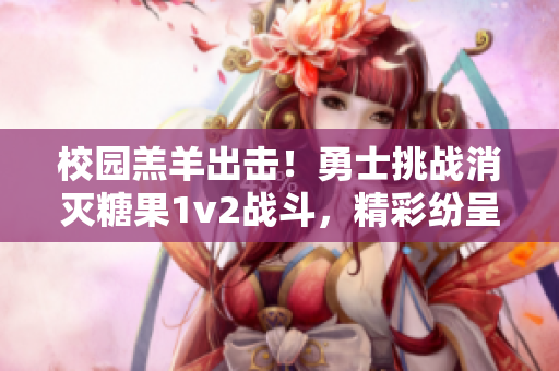 校園羔羊出擊！勇士挑戰(zhàn)消滅糖果1v2戰(zhàn)斗，精彩紛呈值得一看