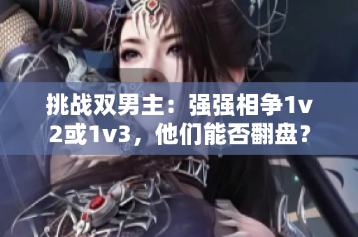 挑戰(zhàn)雙男主：強強相爭1v2或1v3，他們能否翻盤？