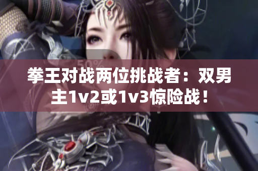 拳王對戰(zhàn)兩位挑戰(zhàn)者：雙男主1v2或1v3驚險戰(zhàn)！