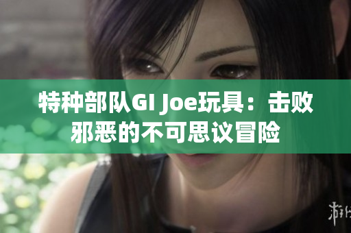 特種部隊GI Joe玩具：擊敗邪惡的不可思議冒險