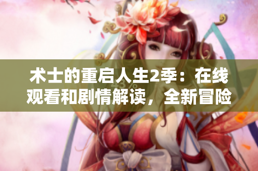 術(shù)士的重啟人生2季：在線觀看和劇情解讀，全新冒險故事揭秘!