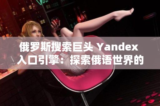 俄羅斯搜索巨頭 Yandex 入口引擎：探索俄語(yǔ)世界的窗口