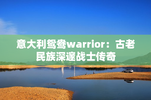 意大利鴛鴦warrior：古老民族深邃戰(zhàn)士傳奇