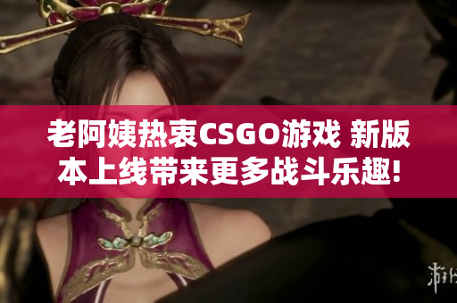 老阿姨熱衷CSGO游戲 新版本上線帶來更多戰(zhàn)斗樂趣!