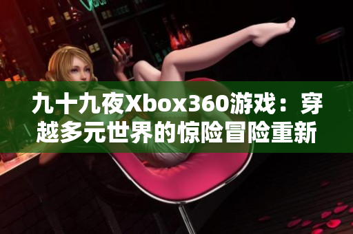 九十九夜Xbox360游戲：穿越多元世界的驚險(xiǎn)冒險(xiǎn)重新定義