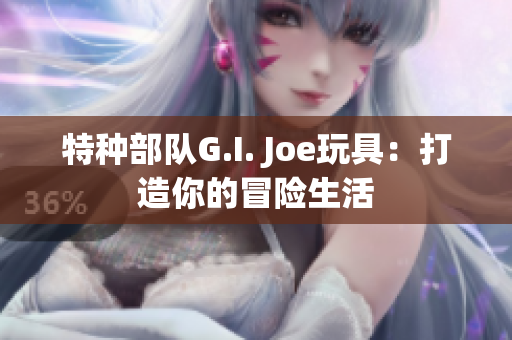 特種部隊G.I. Joe玩具：打造你的冒險生活