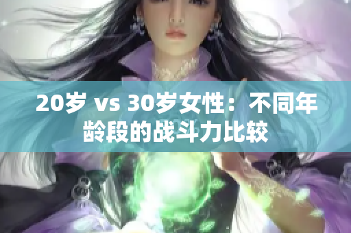 20歲 vs 30歲女性：不同年齡段的戰(zhàn)斗力比較