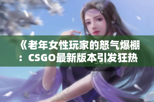 《老年女性玩家的怒氣爆棚：CSGO最新版本引發(fā)狂熱》