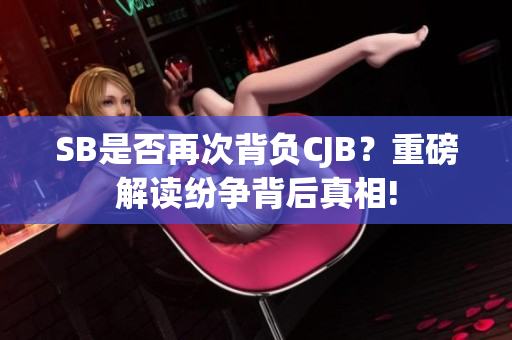 SB是否再次背負(fù)CJB？重磅解讀紛爭(zhēng)背后真相!