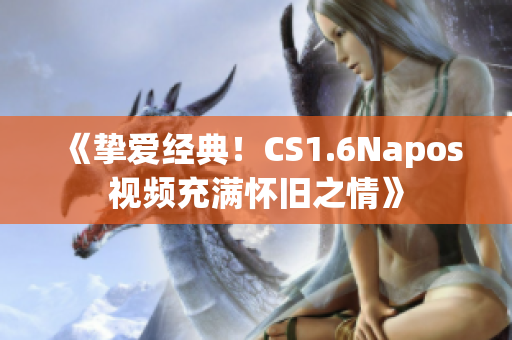 《摯愛(ài)經(jīng)典！CS1.6Napos視頻充滿懷舊之情》