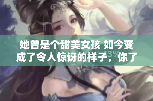 她曾是個(gè)甜美女孩 如今變成了令人驚訝的樣子，你了解嗎？