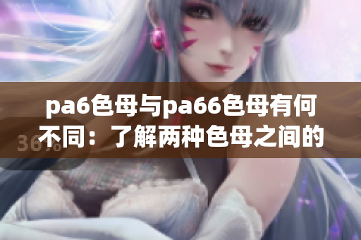 pa6色母與pa66色母有何不同：了解兩種色母之間的區(qū)別