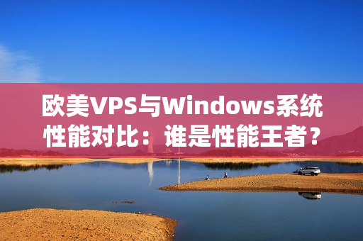 歐美VPS與Windows系統(tǒng)性能對(duì)比：誰(shuí)是性能王者？