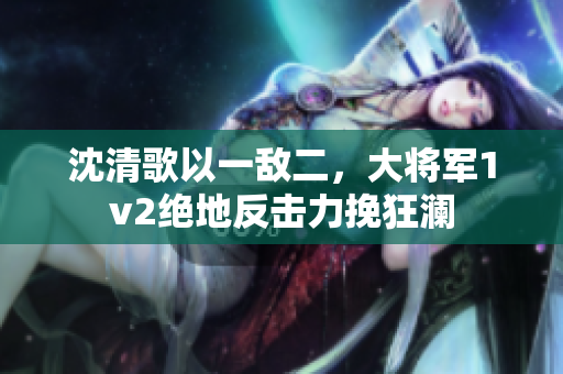 沈清歌以一敵二，大將軍1v2絕地反擊力挽狂瀾