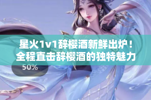 星火1v1辭櫻酒新鮮出爐！全程直擊辭櫻酒的獨(dú)特魅力