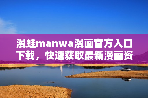 漫蛙manwa漫畫官方入口下載，快速獲取最新漫畫資源