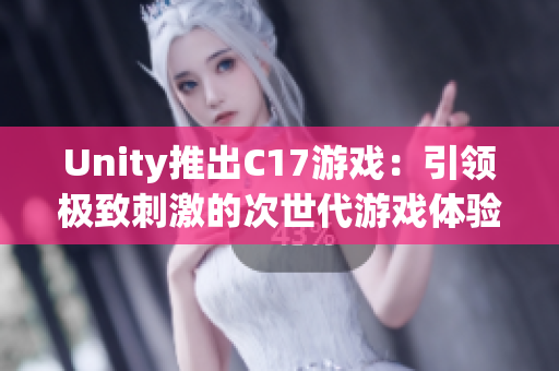 Unity推出C17游戲：引領(lǐng)極致刺激的次世代游戲體驗(yàn)！