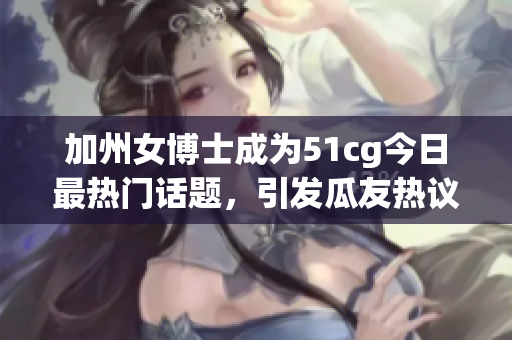 加州女博士成為51cg今日最熱門話題，引發(fā)瓜友熱議