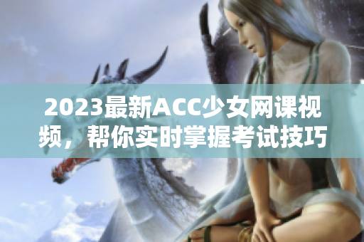 2023最新ACC少女網(wǎng)課視頻，幫你實時掌握考試技巧！