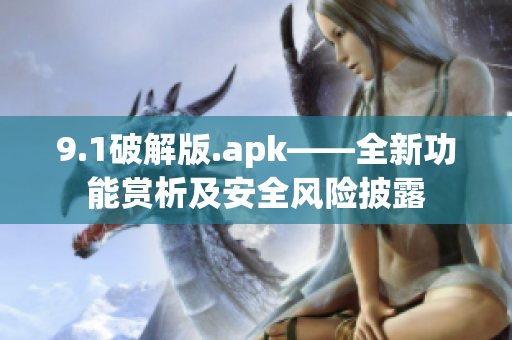 9.1破解版.apk——全新功能賞析及安全風險披露