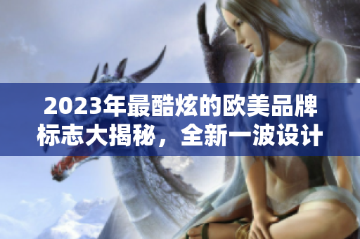 2023年最酷炫的歐美品牌標(biāo)志大揭秘，全新一波設(shè)計(jì)風(fēng)潮來(lái)襲