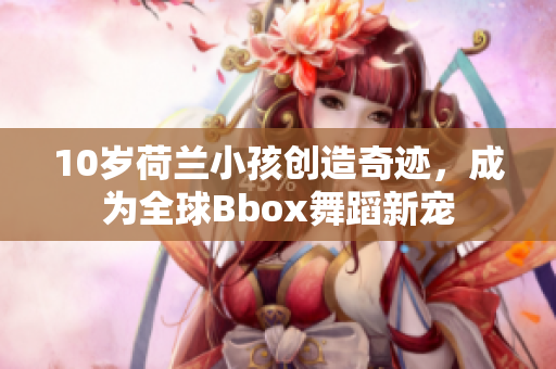 10歲荷蘭小孩創(chuàng)造奇跡，成為全球Bbox舞蹈新寵