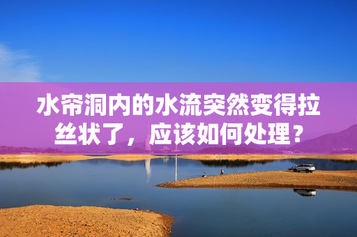 水簾洞內(nèi)的水流突然變得拉絲狀了，應該如何處理？