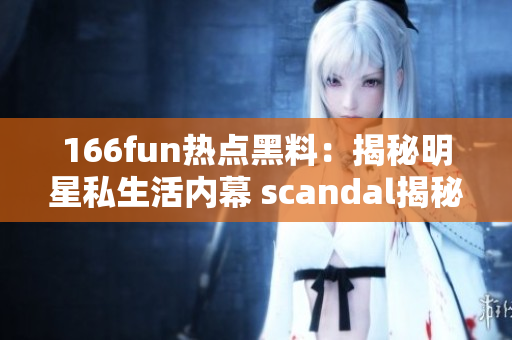 166fun熱點(diǎn)黑料：揭秘明星私生活內(nèi)幕 scandal揭秘