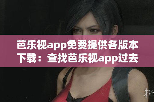 芭樂視app免費(fèi)提供各版本下載：查找芭樂視app過去版本合集