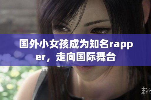 國外小女孩成為知名rapper，走向國際舞臺